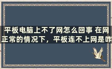 平板电脑上不了网怎么回事 在网正常的情况下，平板连不上网是咋回事